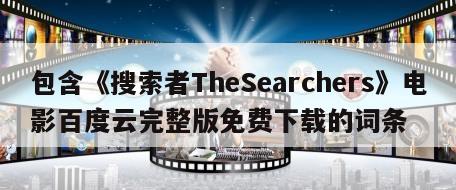 包含《搜索者TheSearchers》电影百度云完整版免费下载的词条