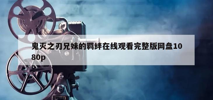 鬼灭之刃兄妹的羁绊在线观看完整版网盘1080p