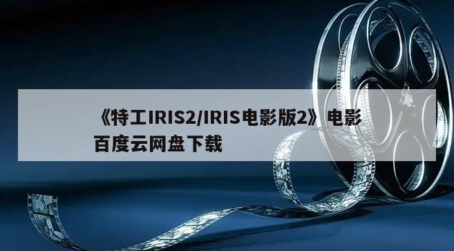 《特工IRIS2／IRIS电影版2》电影百度云网盘下载