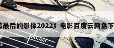 《最后的影像2022》电影百度云网盘下载