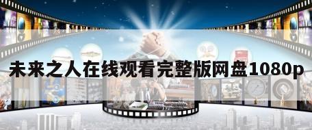 未来之人在线观看完整版网盘1080p