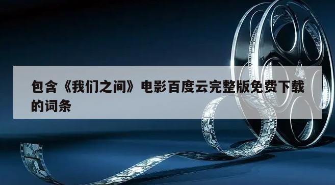 包含《我们之间》电影百度云完整版免费下载的词条