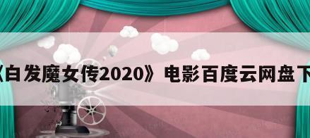 《白发魔女传2020》电影百度云网盘下载