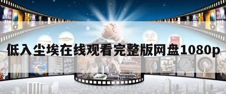 低入尘埃在线观看完整版网盘1080p