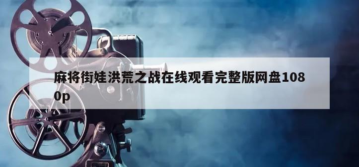 麻将街娃洪荒之战在线观看完整版网盘1080p