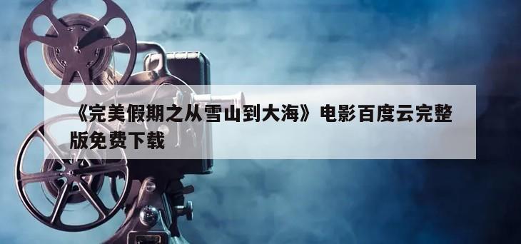 《完美假期之从雪山到大海》电影百度云完整版免费下载