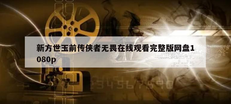 新方世玉前传侠者无畏在线观看完整版网盘1080p