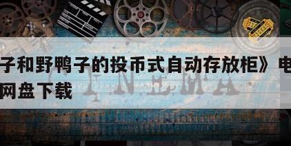 《鸭子和野鸭子的投币式自动存放柜》电影百度云网盘下载