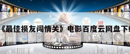 《最佳损友闯情关》电影百度云网盘下载
