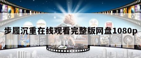 步履沉重在线观看完整版网盘1080p