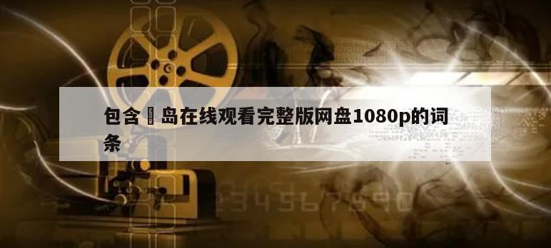 包含蝟岛在线观看完整版网盘1080p的词条