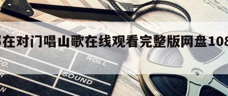 郎在对门唱山歌在线观看完整版网盘1080p