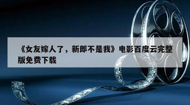 《女友嫁人了，新郎不是我》电影百度云完整版免费下载
