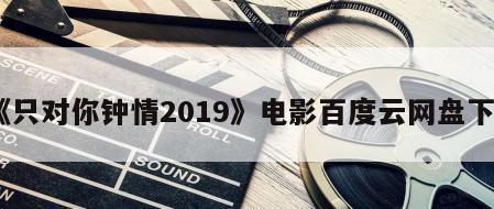 《只对你钟情2019》电影百度云网盘下载