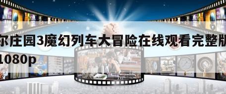 摩尔庄园3魔幻列车大冒险在线观看完整版网盘1080p