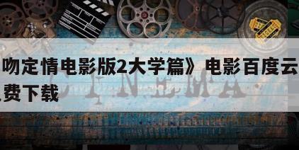 《一吻定情电影版2大学篇》电影百度云完整版免费下载