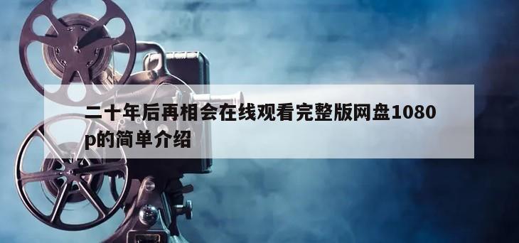 二十年后再相会在线观看完整版网盘1080p的简单介绍