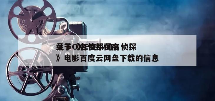 关于《名侦探柯南
章节ONE变小的名侦探》电影百度云网盘下载的信息