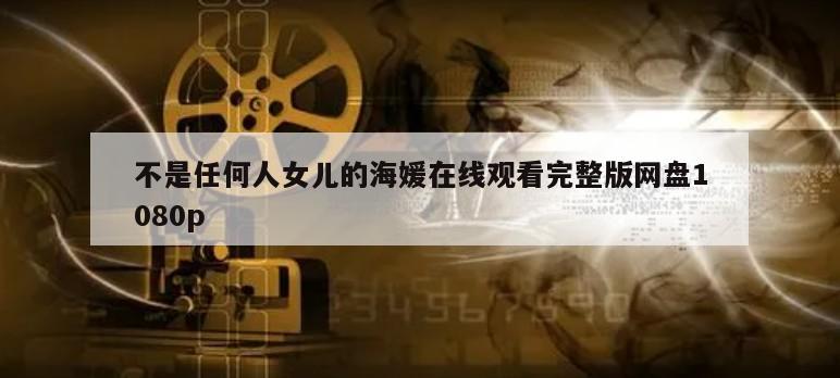 不是任何人女儿的海媛在线观看完整版网盘1080p