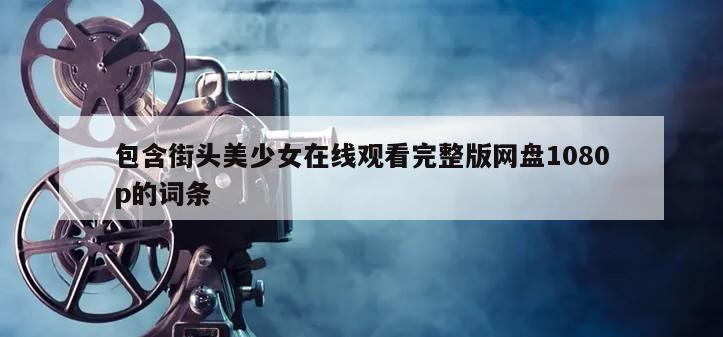 包含街头美少女在线观看完整版网盘1080p的词条