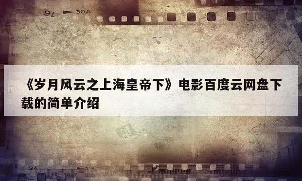 《岁月风云之上海皇帝下》电影百度云网盘下载的简单介绍
