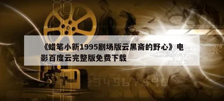 《蜡笔小新1995剧场版云黑斋的野心》电影百度云完整版免费下载