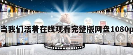 当我们活着在线观看完整版网盘1080p