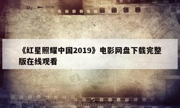 《红星照耀中国2019》电影网盘下载完整版在线观看