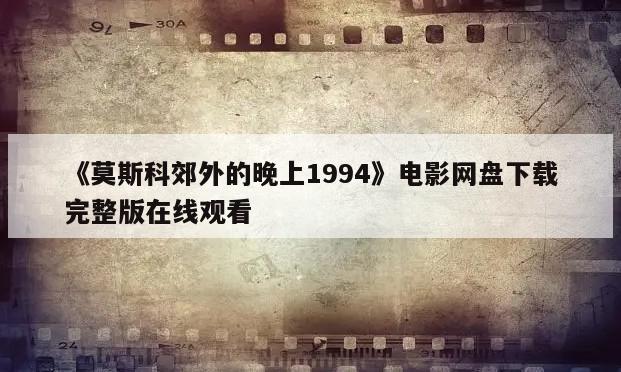 《莫斯科郊外的晚上1994》电影网盘下载完整版在线观看