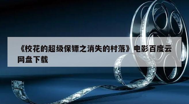《校花的超级保镖之消失的村落》电影百度云网盘下载