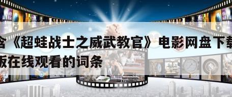 包含《超蛙战士之威武教官》电影网盘下载完整版在线观看的词条