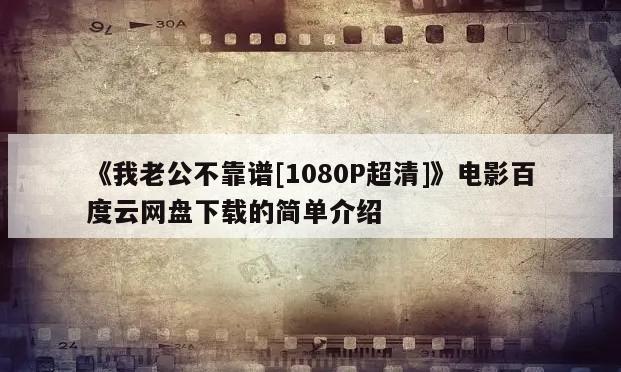 《我老公不靠谱[1080P超清]》电影百度云网盘下载的简单介绍