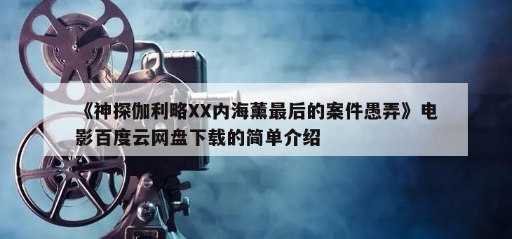 《神探伽利略XX内海薰最后的案件愚弄》电影百度云网盘下载的简单介绍