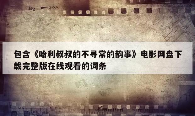 包含《哈利叔叔的不寻常的韵事》电影网盘下载完整版在线观看的词条