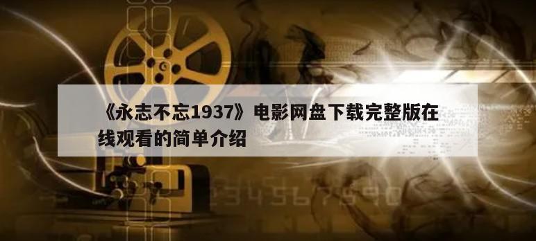 《永志不忘1937》电影网盘下载完整版在线观看的简单介绍
