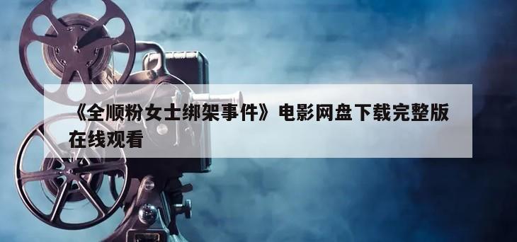 《全顺粉女士绑架事件》电影网盘下载完整版在线观看