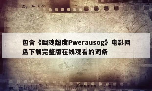 包含《幽魂超度Pwerausog》电影网盘下载完整版在线观看的词条