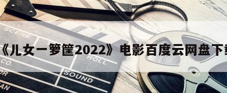 《儿女一箩筐2022》电影百度云网盘下载