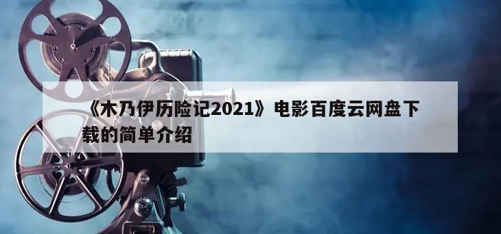 《木乃伊历险记2021》电影百度云网盘下载的简单介绍