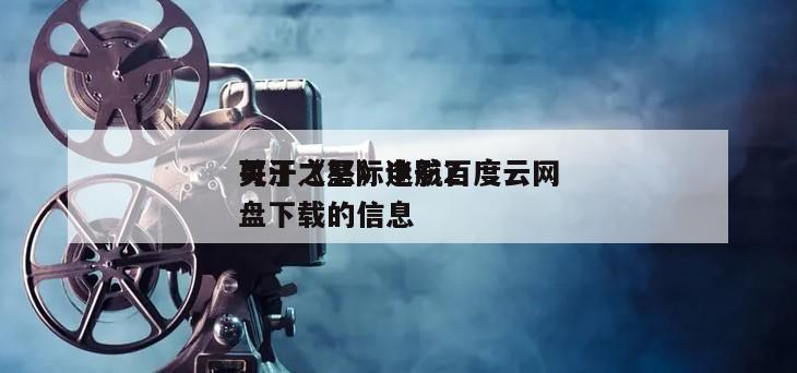 关于《星际迷航2
可汗之怒》电影百度云网盘下载的信息