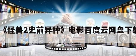 《怪兽2史前异种》电影百度云网盘下载
