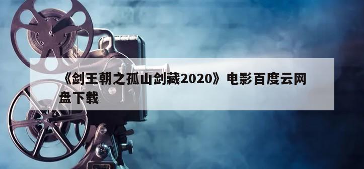 《剑王朝之孤山剑藏2020》电影百度云网盘下载