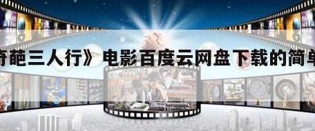 《奇葩三人行》电影百度云网盘下载的简单介绍