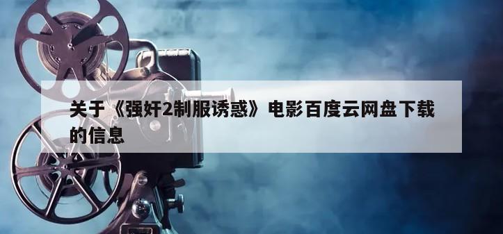 关于《强奸2制服诱惑》电影百度云网盘下载的信息