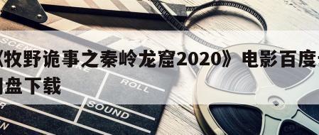 《牧野诡事之秦岭龙窟2020》电影百度云网盘下载