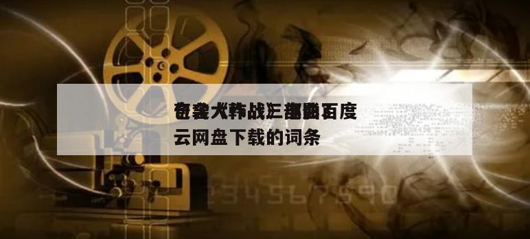 包含《韩战三部曲3
奇袭大作战》电影百度云网盘下载的词条