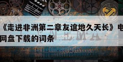 包含《走进非洲第二章友谊地久天长》电影百度云网盘下载的词条