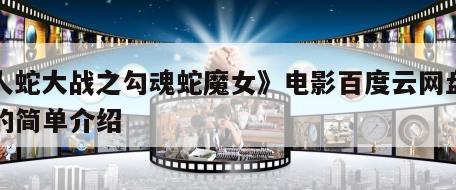 《人蛇大战之勾魂蛇魔女》电影百度云网盘下载的简单介绍