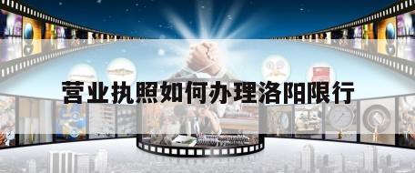 营业执照如何办理洛阳限行