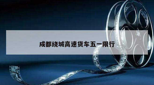 成都绕城高速货车五一限行